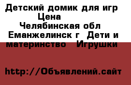 Детский домик для игр  › Цена ­ 5 000 - Челябинская обл., Еманжелинск г. Дети и материнство » Игрушки   